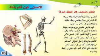 ‫ي‬ ‫وقد‬ ،‫كة‬‫احلر‬ ‫أثناء‬ ‫كبرية‬‫مرونة‬ ‫للجسم‬‫سرها‬
‫دق‬ ‫وعظام‬ ‫مفاصل‬ ‫خالل‬ ‫من‬ ‫للبشر‬ ‫هللا‬‫يقة‬
‫اْلسم‬ ‫من‬ ‫مكان‬ ‫كل‬‫يف‬ ‫وعضالت‬.
‫م‬ ،‫وجودها‬ ‫من‬ ‫ابلغرض‬ ‫يفي‬ ‫ِبا‬ ‫قوية‬‫زودة‬
‫اب‬ ‫وختدم‬ ،‫الكسر‬ ‫عند‬ ‫الذايت‬ ‫ابإلصالح‬‫قي‬
‫يلتصق‬ ‫الذي‬ ‫العمود‬ ‫كوهنا‬‫يف‬ ‫اْلسم‬‫كل‬‫به‬
‫ل‬ ‫املهمة‬ ‫األشياء‬ ‫ببعض‬ ‫َتيط‬ ‫كما‬‫شيء‬‫لغاية‬
‫محا‬ ‫كي‬‫الشو‬ ‫واحلبل‬ ‫ئتان‬‫ر‬‫وال‬ ‫كالقلب‬‫هلم‬ ‫ية‬
‫اإلصاابت‬ ‫من‬.‫داخل‬ ،‫عمقها‬ ‫يف‬ ‫يتم‬ ‫كما‬
‫الدم‬ ‫خالاي‬ ‫إنتاج‬ ،‫خناعها‬.‫يف‬ ‫عمق‬ ‫فأي‬‫احلفظ‬
‫والعناية؟‬
‫اإلنسان‬..‫بذاته‬ ‫قائم‬ ‫كون‬
115
‫والحركة‬ ‫الحفظ‬ ‫ركائز‬ ‫والمفاصل‬ ‫العظام‬
 