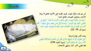 ‫ال‬ ‫حقائق‬ ‫اآلخرة‬ ‫على‬ ‫املقدم‬ ‫فريى‬ ،‫املوت‬ ‫سكرة‬ ‫عند‬ ‫يتم‬ ‫أمر‬‫اها‬‫ر‬‫ي‬
‫أمامه‬ ‫حقائق‬ ‫الغيبيات‬ ‫وتتحول‬ ،‫األحياء‬:
"‫ا‬‫و‬ۖ ِ‫ق‬‫ا‬ْ‫حل‬ِ‫اب‬ ِ‫ت‬ْ‫و‬‫ا‬‫ْم‬‫ل‬‫ا‬ ُ‫ة‬‫ا‬‫ر‬ْ‫ك‬‫ا‬‫س‬ ْ‫ت‬‫ا‬‫اء‬‫ا‬‫ج‬‫ا‬‫ك‬ِ‫ل‬َٰ‫ا‬‫ذ‬ُ‫د‬‫ي‬ِ‫ا‬‫َت‬ ُ‫ه‬ْ‫ن‬ِ‫م‬ ‫ا‬‫نت‬ُ‫ك‬‫ا‬‫ا‬‫م‬*ِ‫ف‬ُ‫ن‬‫ا‬‫و‬ِ‫يف‬ ‫ا‬‫خ‬
ۚ ِ‫ر‬‫و‬‫ه‬‫ص‬‫ال‬‫ا‬‫ك‬ِ‫ل‬َٰ‫ا‬‫ذ‬ِ‫يد‬ِ‫ع‬‫ا‬‫ْو‬‫ل‬‫ا‬ ُ‫م‬ْ‫و‬‫ا‬‫ي‬*ُ‫ك‬ ْ‫ت‬‫ا‬‫اء‬‫ا‬‫ج‬‫ا‬‫و‬‫ا‬‫ش‬‫ا‬‫و‬ ٌ‫ق‬ِ‫ائ‬‫ا‬‫س‬ ‫ا‬‫ا‬‫ه‬‫ا‬‫ع‬َّ‫م‬ ٍ‫س‬ْ‫ف‬‫ا‬‫ن‬ ‫ه‬‫ل‬ٌ‫د‬‫ي‬ِ‫ه‬*ْ‫د‬‫ا‬‫ق‬َّ‫ل‬
ْ‫ن‬ِ‫م‬ ٍ‫ة‬‫ا‬‫ل‬ْ‫ف‬‫ا‬‫غ‬ ِ‫يف‬ ‫ا‬‫نت‬ُ‫ك‬‫ا‬‫ا‬‫ذ‬َٰ‫ا‬‫ه‬‫ن‬‫ا‬‫ع‬ ‫ا‬‫ا‬‫ن‬ْ‫ف‬‫ا‬‫ش‬‫ا‬‫ك‬‫ا‬‫ف‬‫ا‬‫م‬ْ‫و‬‫ا‬‫ْي‬‫ل‬‫ا‬ ‫ا‬‫ك‬ُ‫ر‬‫ا‬‫ص‬‫ا‬‫ب‬‫ا‬‫ف‬ ‫ا‬‫ك‬‫ا‬‫اء‬‫ا‬‫ط‬ِ‫غ‬ ‫ا‬‫ك‬ٌ‫د‬‫ي‬ِ‫د‬‫ا‬‫ح‬"
(،‫ق‬ ‫سورة‬1922)
‫الساعة‬ ‫بقيام‬ ‫األمر‬ ‫وعند‬:
"ِ‫يف‬ َُّ‫اّلل‬ ُ‫م‬ُ‫ه‬‫ا‬‫ي‬ِ‫ت‬ْ‫ا‬‫َي‬ ‫ان‬‫أ‬ َّ‫ال‬ِ‫إ‬ ‫ا‬‫ن‬‫و‬ُ‫ر‬ُ‫ظ‬‫ن‬‫ا‬‫ي‬ ْ‫ل‬‫ا‬‫ه‬ِ‫ئ‬ ‫ا‬‫ال‬‫ا‬‫ْم‬‫ل‬‫ا‬‫ا‬‫و‬ ِ‫ام‬‫ا‬‫م‬‫ا‬‫غ‬ْ‫ل‬‫ا‬ ‫ا‬‫ن‬ِ‫م‬ ٍ‫ل‬‫ا‬‫ل‬ُ‫ظ‬‫ا‬‫ي‬ِ‫ض‬ُ‫ق‬‫ا‬‫و‬ ُ‫ة‬‫ا‬‫ك‬
ُ‫ور‬ُ‫م‬ُْ‫األ‬ ُ‫ع‬‫ا‬‫ج‬ْ‫ر‬ُ‫ت‬ َِّ‫اّلل‬ ‫ا‬‫ىل‬ِ‫إ‬‫ا‬‫و‬ ۚ ُ‫ر‬ْ‫م‬‫ا‬ْ‫األ‬"(‫سورة‬،‫البقرة‬210.)
‫االمتحان‬ ‫وانتهى‬ ،‫آنئذ‬ ‫األمر‬ ‫قضي‬ ‫فقد‬..
‫مقدمـــة‬
12
 