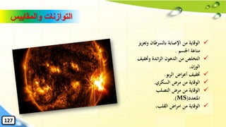 ✓‫وتع‬ ‫ابلسرطان‬ ‫اإلصابة‬ ‫من‬ ‫الوقاية‬‫يز‬‫ز‬
‫اْلسم‬ ‫مناعة‬.
✓‫وختفي‬ ‫ائدة‬‫ز‬‫ال‬ ‫الدهون‬ ‫من‬ ‫التخلص‬‫ف‬
،‫الوزن‬
✓‫بو‬‫ر‬‫ال‬ ‫اض‬‫ر‬‫أع‬ ‫ختفيف‬.
✓‫السكري‬ ‫مرض‬ ‫من‬ ‫الوقاية‬.
✓‫مرض‬ ‫من‬ ‫الوقاية‬‫التصلب‬
‫املتعدد‬MS).)
✓،‫القلب‬ ‫اض‬‫ر‬‫ام‬ ‫من‬ ‫الوقاية‬
‫والمقاييس‬ ‫التوازنات‬
127
 