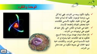 ‫والتفرد‬ ‫الوحدة‬
✓‫ل‬ ‫فهي‬ ،‫ات‬‫ر‬‫الذ‬ ‫من‬ ‫برمته‬ ‫الكون‬ ‫يتكون‬‫كل‬‫بنة‬
‫شيء‬(‫الوجود‬ ‫وحدة‬.)‫ا‬ ‫يف‬ ‫لبنة‬ ‫أهنا‬ ‫فكما‬‫ملادة‬
‫األساسي‬ ‫املكون‬ ،‫اْللية‬ ‫يف‬ ‫لبنة‬ ‫فهي‬‫للكائنات‬
‫اإلن‬ ‫وأعقدها‬ ‫جتلياهتا‬ ‫ِبختلف‬ ‫احلية‬‫سان‬.
✓‫ك‬‫و‬ ،‫احلي‬ ‫الكائن‬ ‫يف‬ ‫اللبنة‬ ‫هي‬ ‫اْللية‬‫قد‬ ‫خلية‬ ‫ل‬
‫ات‬‫ر‬‫الذ‬ ‫من‬ ‫تريليوانت‬ ‫على‬ ‫َتتوي‬..
✓‫النس‬ ‫وحدة‬ ‫ان‬‫ز‬‫يرب‬ ‫مهمان‬ ‫شيئان‬ ‫هناك‬ ‫إذن‬‫يج‬.
‫يشرت‬ ‫احلية‬ ‫الكائنات‬ ‫فيه‬ ‫ِبا‬ ‫فالكون‬‫أن‬ ‫يف‬ ‫ك‬
‫والكائن‬ ،‫ات‬‫ر‬‫الذ‬ ‫هي‬ ‫له‬ ‫األساسية‬ ‫اللبنة‬‫احلية‬ ‫ات‬
‫م‬ ‫تتكون‬ ‫بدورها‬ ‫اليت‬ ‫اْلالاي‬ ‫لبنتها‬‫هائل‬ ‫عدد‬ ‫ن‬
‫ات‬‫ر‬‫الذ‬ ‫من‬.
143
 