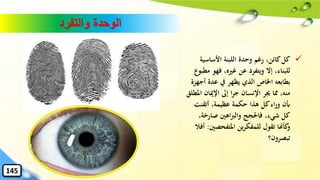 ‫والتفرد‬ ‫الوحدة‬
✓‫األساسية‬ ‫اللبنة‬ ‫وحدة‬ ‫رغم‬ ،‫كائن‬‫كل‬
‫فهو‬ ،‫غريه‬ ‫عن‬ ‫ويتفرد‬ ‫إال‬ ،‫للبناء‬‫مطبوع‬
‫عدة‬ ‫يف‬ ‫يظهر‬ ‫الذي‬ ‫اْلاص‬ ‫بطابعه‬‫أجهزة‬
‫ا‬ ‫اإلميان‬ ‫إىل‬ ‫ا‬‫ر‬‫ج‬ ‫اإلنسان‬ ‫ُير‬ ‫ِما‬ ،‫منه‬‫ملطلق‬
‫أتقنت‬ ،‫عظيمة‬ ‫حكمة‬ ‫هذا‬ ‫كل‬‫اء‬‫ر‬‫و‬ ‫أبن‬
‫صارخة‬ ‫اهني‬‫رب‬‫وال‬ ‫فاحلجج‬ ،‫شيء‬ ‫كل‬،
‫املتفحصني‬ ‫ين‬‫ر‬‫للمفك‬ ‫تقول‬ ‫كأهنا‬‫و‬:‫أفال‬
‫تبصرون؟‬
145
 