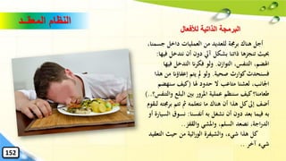 ‫المعقــد‬ ‫النظام‬
‫جس‬ ‫داخل‬ ‫العمليات‬ ‫من‬ ‫للعديد‬ ‫برجمة‬ ‫هناك‬ ‫أجل‬،‫منا‬
‫ف‬ ‫نتدخل‬ ‫أن‬ ‫دون‬ ‫آيل‬ ‫بشكل‬ ‫ذاتنا‬ ‫تنجزها‬ ‫حبيث‬‫يها‬:
‫التوازن‬ ،‫التنفس‬ ،‫اهلضم‬.‫ف‬ ‫التدخل‬ ‫فكران‬ ‫ولو‬‫يها‬
‫صحية‬ ‫كوارث‬‫فسنحدث‬.‫ه‬ ‫من‬ ‫إعفاؤان‬ ‫يتم‬ ‫مل‬ ‫ولو‬‫ذا‬
‫هلا‬ ‫حدود‬ ‫ال‬ ‫متاعب‬ ‫لعشنا‬ ،‫اْلانب‬(‫سنهض‬ ‫كيف‬‫م‬
‫و‬ ‫البلع‬ ‫بني‬ ‫املرور‬ ‫عملية‬ ‫سننظم‬ ‫كيف‬‫طعامنا؟‬‫التنفس؟‬)..
‫برجم‬ ‫تتم‬ ‫مث‬ ‫نتعلمه‬ ‫ما‬ ‫هناك‬ ‫أن‬ ‫هذا‬ ‫كل‬‫إىل‬ ‫أضف‬‫لنقوم‬ ‫ته‬
‫أنفسنا‬ ‫به‬ ‫نشغل‬ ‫أن‬ ‫دون‬ ‫بعد‬ ‫فيما‬ ‫به‬:‫ال‬ ‫نسوق‬‫أو‬ ‫سيارة‬
‫والقفز‬ ‫واملشي‬ ،‫السلم‬ ‫نصعد‬ ،‫اجة‬‫ر‬‫الد‬..
‫الت‬ ‫حيث‬ ‫من‬ ‫اثية‬‫ر‬‫الو‬ ‫والشيفرة‬ ،‫شيء‬ ‫هذا‬ ‫كل‬‫عقيد‬
‫آخر‬ ‫شيء‬..
‫لألفعال‬ ‫الذاتية‬ ‫البرمجة‬
152
 