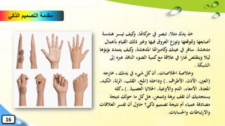 ‫تيس‬ ‫كيف‬‫و‬ ،‫كاهتا‬‫حر‬ ‫يف‬ ‫تبصر‬ ،‫مثال‬ ‫يدك‬ ‫خذ‬‫هندسة‬ ‫ر‬
‫أصابعها‬‫ومتوقعها‬‫الق‬ ‫ذلك‬ ‫وغري‬ ‫فيها‬ ‫العروق‬ ‫وتوزع‬‫أبعمال‬ ‫يام‬
‫مدهشة‬.‫يت‬ ‫كيف‬‫و‬ ،‫املدهشة‬ ‫اهتا‬‫ري‬‫كام‬‫و‬ ‫عينك‬ ‫يف‬ ‫سافر‬‫مدد‬‫بؤبؤها‬
‫ع‬ ‫النافذ‬ ‫الضوء‬ ‫كمية‬‫مع‬ ‫عالقة‬ ‫يف‬ ‫ا‬‫ر‬‫هنا‬ ‫ويتقلص‬ ‫ليال‬‫إىل‬ ‫ربه‬
‫الشبكة‬..
‫خارج‬ ‫بدنك‬ ‫يف‬ ‫شيء‬ ‫كل‬‫أن‬ ،‫اْلالصات‬ ‫وخالصة‬‫ه‬
(‫اف‬‫ر‬‫األط‬ ،‫األذن‬ ،‫العني‬)..‫وداخله‬(‫ا‬ ،‫ئة‬‫ر‬‫ال‬ ،‫القلب‬ ،‫املخ‬،‫لكبد‬
‫العصبية‬ ‫اْلالاي‬ ،‫واألوعية‬ ‫الدم‬ ،‫األمعاء‬ ،‫املعدة‬)..‫كل‬‫ه‬
‫نت‬ ‫حولك‬ ‫ما‬ ‫كل‬‫هل‬ ،‫وتتمعن‬ ‫برهة‬ ‫تقف‬ ‫أن‬ ‫يستجديك‬‫يجة‬
‫ال‬ ‫تفسر‬ ‫أن‬ ‫حاول‬ ‫ذكي؟‬ ‫تصميم‬ ‫نتيجة‬ ‫أم‬ ‫عمياء‬ ‫مصادفة‬‫عالقات‬
‫واحلساابت‬ ‫تباطات‬‫ر‬‫واال‬.
‫الذكي‬ ‫التصميم‬ ‫مقدمة‬
16
 