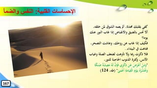 ‫القلبية‬ ‫اإلحساسات‬:‫النفس‬‫والض‬‫مأ‬
‫ملن‬ ‫الشوق‬ ‫يعمه‬ ‫أمل‬ ،‫حمداث‬ ‫بقلبك‬ ‫كفى‬،‫خلقه‬
‫الن‬ ‫غاب‬ ‫إذا‬ ‫واالنقباض‬ ‫ابلضيق‬ ‫َتس‬ ‫أال‬‫عنك‬ ‫ور‬
‫يوما؟‬
‫التصحر‬ ‫وعاشت‬ ،‫روحك‬ ‫عن‬ ‫غاب‬ ‫إذا‬ ‫فكيف‬،
‫البيداء‬ ‫يف‬ ‫فتاهت‬..
‫الصلة‬ ‫لضعف‬ ‫أتوهت‬ ‫وال‬ ‫رهبا‬ ‫ذكرت‬ ‫فال‬‫وغياب‬
،‫للنور‬ ‫احلاجبة‬ ‫الذنوب‬ ‫كثرة‬‫و‬ ،‫األنس‬
"َّ‫ن‬ِ‫إ‬‫ا‬‫ف‬ ‫ي‬ِ‫ر‬ْ‫ك‬ِ‫ذ‬ ‫ن‬‫ا‬‫ع‬ ‫ا‬‫ض‬‫ا‬‫ر‬ْ‫ع‬‫ا‬‫أ‬ ْ‫ن‬‫ا‬‫م‬‫ا‬‫و‬‫ن‬‫ا‬‫ض‬ ً‫ة‬‫ا‬‫ش‬‫ي‬ِ‫ع‬‫ا‬‫م‬ ُ‫ه‬‫ا‬‫ل‬‫ا‬ً‫ك‬
ِ‫ة‬‫ا‬‫ام‬‫ا‬‫ي‬ِ‫ْق‬‫ل‬‫ا‬ ‫ا‬‫م‬ْ‫و‬‫ا‬‫ي‬ ُ‫ه‬ُ‫ر‬ُ‫ش‬ْ‫ا‬‫حن‬‫ا‬‫و‬‫ا‬‫أ‬َٰ‫ى‬‫ا‬‫م‬ْ‫ع‬( "،‫طه‬124)
167
 