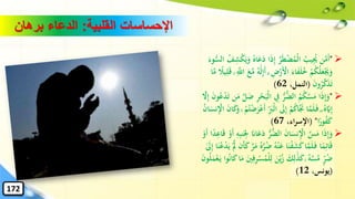 ➢"‫ا‬‫ا‬‫ذ‬ِ‫إ‬ َّ‫ر‬‫ا‬‫ط‬ْ‫ض‬ُ‫ْم‬‫ل‬‫ا‬ ُ‫يب‬ُِ‫ُي‬ ‫ن‬َّ‫ام‬‫أ‬‫ه‬‫س‬‫ال‬ ُ‫ف‬ِ‫ش‬ْ‫ك‬‫ا‬‫ي‬‫ا‬‫و‬ ُ‫اه‬‫ا‬‫ع‬‫ا‬‫د‬‫ا‬‫وء‬
ِ‫ض‬ْ‫ر‬‫ا‬ْ‫األ‬ ‫ا‬‫اء‬‫ا‬‫ف‬‫ا‬‫ل‬ُ‫خ‬ ْ‫م‬ُ‫ك‬ُ‫ل‬‫ا‬‫ع‬ْ‫ا‬‫ُي‬‫ا‬‫و‬ٌۗ‫ه‬َٰ‫ا‬‫ل‬ِ‫إ‬‫ا‬‫أ‬َِّ‫اّلل‬ ‫ا‬‫ع‬َّ‫م‬‫ا‬َّ‫م‬ ً‫يال‬ِ‫ل‬‫ا‬‫ق‬ ۚ
‫ا‬‫ن‬‫و‬ُ‫ر‬َّ‫ك‬‫ا‬‫ذ‬‫ا‬‫ت‬(،‫النمل‬62)
➢"ْ‫ل‬‫ا‬ ِ‫يف‬ ‫ه‬‫ر‬‫ه‬‫ض‬‫ال‬ ُ‫م‬ُ‫ك‬َّ‫س‬‫ا‬‫م‬ ‫ا‬‫ا‬‫ذ‬ِ‫إ‬‫ا‬‫و‬ْ‫د‬‫ا‬‫ت‬ ‫ن‬‫ا‬‫م‬ َّ‫ل‬‫ا‬‫ض‬ ِ‫ر‬ْ‫ح‬‫ا‬‫ب‬َّ‫ال‬ِ‫إ‬ ‫ا‬‫ن‬‫و‬ُ‫ع‬
‫ا‬‫ىل‬ِ‫إ‬ ْ‫م‬ُ‫ك‬‫َّا‬‫ا‬‫جن‬ ‫ا‬َّ‫م‬‫ا‬‫ل‬‫ا‬‫ف‬ ۖ ُ‫ه‬َّ‫اي‬ِ‫إ‬ۚ ْ‫م‬ُ‫ت‬ْ‫ض‬‫ا‬‫ر‬ْ‫ع‬‫ا‬‫أ‬ ِ‫ا‬‫ْرب‬‫ل‬‫ا‬ُ‫ن‬‫ا‬‫ا‬‫نس‬ِْ‫اإل‬ ‫ا‬‫ن‬‫ا‬‫ا‬‫ك‬‫ا‬‫و‬
‫ا‬ً‫ور‬ُ‫ف‬‫ا‬‫ك‬( "،‫اء‬‫ر‬‫اإلس‬67)
➢‫ا‬‫د‬ ‫ه‬‫ر‬‫ه‬‫ض‬‫ال‬ ‫ا‬‫ن‬‫ا‬‫ا‬‫نس‬ِْ‫اإل‬ َّ‫س‬‫ا‬‫م‬ ‫ا‬‫ا‬‫ذ‬ِ‫إ‬‫ا‬‫و‬ْ‫او‬‫أ‬ ِ‫ه‬ِ‫ب‬‫ن‬‫ا‬
ِ‫ْل‬ ‫ا‬‫اان‬‫ا‬‫ع‬ْ‫او‬‫أ‬ ‫ا‬ً‫د‬ِ‫اع‬‫ا‬‫ق‬
ُ‫ه‬ْ‫ن‬‫ا‬‫ع‬ ‫ا‬‫ا‬‫ن‬ْ‫ف‬‫ا‬‫ش‬‫ا‬‫ك‬‫ا‬َّ‫م‬‫ا‬‫ل‬‫ا‬‫ف‬ ‫ا‬ً‫م‬ِ‫ائ‬‫ا‬‫ق‬َّْ‫مل‬ ‫ان‬‫أ‬‫ا‬‫ك‬ َّ‫ر‬‫ا‬‫م‬ ُ‫ه‬َّ‫ر‬ُ‫ض‬‫ا‬‫ا‬‫ن‬ُ‫ع‬ْ‫د‬‫ا‬‫ي‬َٰ‫ا‬‫ىل‬ِ‫إ‬
ۚ ُ‫ه‬َّ‫س‬َّ‫م‬ ٍ‫ر‬ُ‫ض‬‫ا‬‫ك‬ِ‫ل‬َٰ‫ا‬‫ذ‬‫ا‬‫ك‬ِ‫ي‬ُ‫ز‬‫ا‬‫ك‬‫ا‬‫ا‬‫م‬ ‫ا‬‫ني‬ِ‫ف‬ِ‫ر‬ْ‫س‬ُ‫ْم‬‫ل‬ِ‫ل‬ ‫ا‬‫ن‬‫ا‬‫ن‬‫و‬ُ‫ل‬‫ا‬‫م‬ْ‫ع‬‫ا‬‫ي‬ ‫وا‬ُ‫ن‬‫ا‬
(،‫يونس‬12)
‫القلبية‬ ‫اإلحساسات‬:‫برهان‬ ‫الدعاء‬
172
 