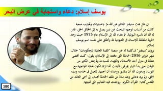 ‫إسالم‬ ‫يوسف‬:‫البح‬ ‫عرض‬ ‫في‬ ‫واستجابة‬ ‫دعاء‬‫ر‬
‫ىف‬‫وجت‬ ‫ات‬‫ر‬‫ابختبا‬ ‫مر‬ ‫هللا‬ ‫عن‬ ‫الدائم‬ ‫ستيفنز‬ ‫حبث‬ ‫ظل‬‫صعبة‬ ‫ارب‬
‫اْلالق‬ ‫إىل‬ ‫به‬ ‫يصل‬ ‫دين‬ ‫عن‬ ‫للبحث‬ ‫توجهه‬ ‫أسباب‬ ‫من‬ ‫كانت‬‫قدر‬ ،‫احلق‬
‫عام‬ ‫اإلسالم‬ ‫إىل‬ ‫هللا‬ ‫هداه‬ ‫مث‬ ،‫البوذية‬ ‫أتسره‬ ‫أن‬ ‫هللا‬ ‫له‬1975‫وجد‬ ‫حيث‬
‫لإلنسان‬ ‫املطلقة‬ ‫ية‬‫ر‬‫احل‬‫ىف‬‫نفس‬ ‫على‬ ‫وأطلق‬ ‫هلل‬ ‫العبودية‬‫يوسف‬ ‫اسم‬ ‫ه‬
‫إسالم‬.
‫يروى‬"‫سيتفنز‬"‫ىف‬‫منصة‬ ‫عرب‬ ‫له‬ ‫كلمة‬"‫للح‬ ‫العاملية‬ ‫القمة‬‫كومات‬"‫خالل‬
‫اير‬‫رب‬‫ف‬ ‫شهر‬2016‫احلادثة‬‫الّت‬‫يقول‬ ،‫اإلسالم‬ ‫إىل‬ ‫دفعته‬:‫كنت‬‫أقضى‬
‫عطلة‬‫ىف‬‫الكث‬ ‫ميض‬ ‫مل‬‫و‬ ‫للسباحة‬ ‫واجتهت‬ ‫األصدقاء‬ ‫أحد‬ ‫منزل‬‫من‬ ‫ري‬
‫التيار‬ ‫بدأ‬ ‫حّت‬ ‫الوقت‬‫ُيرفىن‬‫حل‬ ‫تكون‬ ‫ِبا‬‫ر‬‫ل‬ ‫أهنا‬ ‫فأيقنت‬‫مع‬ ‫املواجهة‬ ‫ظة‬
‫أن‬ ‫هللا‬ ‫ودعوت‬ ،‫املوت‬‫ينقذَّن‬‫للعمل‬ ‫أجتهد‬ ‫أن‬ ‫ووعدته‬‫ىف‬‫خ‬‫ودينه‬ ‫دمته‬
‫يرد‬ ‫مل‬‫و‬ ،‫احلق‬‫دعائى‬‫إىل‬ ‫أهدى‬ ‫احلادثة‬ ‫تلك‬ ‫من‬ ‫مدة‬ ‫وبعد‬‫أخى‬‫ا‬‫من‬ ‫لعائد‬
‫كتااب‬‫القدس‬:‫التعاليم‬ ‫فيه‬ ‫ووجدت‬ ،‫الكرمي‬ ‫القرآن‬‫الّت‬‫مت‬‫نيتها‬.
180
 