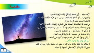 ‫مقدمـــة‬
‫ابهلل‬ ‫اإلميان‬..‫األخرى‬ ‫اإلميان‬ ‫كان‬‫أر‬ ‫كل‬‫إليه‬ ‫تستند‬ ‫كن‬‫ر‬..
‫فيه‬ ‫واليقني‬..‫األ‬ ‫كة‬‫حر‬ ‫يف‬ ‫ئيسا‬‫ر‬ ‫ا‬‫ر‬‫دو‬ ‫يلعبان‬ ‫فيه‬ ‫الشك‬ ‫أو‬‫و‬ ‫اد‬‫ر‬‫ف‬‫اجملتمعات‬..
‫لة‬‫ز‬‫منع‬ ‫فردية‬ ‫قضية‬ ‫ليست‬ ‫فالقضية‬..
‫اجت‬ ‫يف‬ ‫وأثرها‬ ‫السلوك‬ ‫على‬ ‫العميقة‬ ‫انعكاساهتا‬ ‫هلا‬ ‫قضية‬ ‫بل‬‫اهات‬‫األفعال‬..
‫إليه‬ ‫وصلنا‬ ‫وما‬ ‫فحالنا‬ ‫مث‬ ‫ومن‬‫ينبؤان‬‫ابهلل‬ ‫إمياننا‬ ‫منسوب‬ ‫أبن‬‫فيه‬،‫كبري‬‫خلل‬
‫املشككني‬ ‫عن‬ ‫نتكلم‬ ‫ال‬..‫فحسب‬ ‫املتنطعني‬ ‫أو‬..
‫أيضا‬ ‫املؤمنني‬ ‫دائرة‬ ‫إىل‬ ‫املنتسبني‬ ‫عن‬ ‫نتحدث‬ ‫وإمنا‬..
‫أمساعنا‬ ‫على‬ ‫ا‬‫ري‬‫كث‬‫وسلم‬ ‫عليه‬ ‫هللا‬ ‫صلى‬ ‫هللا‬ ‫رسول‬ ‫يكرر‬ ‫أمل‬:
"‫اآلخر‬ ‫واليوم‬ ‫ابهلل‬ ‫يومن‬ ‫كان‬‫من‬"...
‫ل‬ ‫مشني‬ ‫سلوك‬ ‫عن‬ ‫ينهى‬ ‫أو‬ ‫فيه‬ ‫مرغبا‬ ‫كا‬‫سلو‬ ‫ذلك‬ ‫بعد‬ ‫يردف‬ ‫مث‬‫كيف‬‫لنا‬ ‫يبني‬
‫حياتنا‬ ‫يف‬ ‫السلوك‬ ‫على‬ ‫اإلميان‬ ‫أثر‬ ‫يكون‬ ‫أن‬ ‫ينبغي‬.
5
 