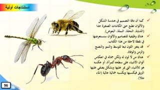 ✓‫الشكل‬ ‫هندسة‬ ‫يف‬ ‫التصميم‬ ‫دقة‬ ‫أن‬ ‫كما‬
‫الصغرية‬ ‫الكائنات‬ ‫حّت‬ ‫تطبع‬ ‫واأللوان‬‫جدا‬
(‫البعوض‬ ،‫النملة‬ ،‫النحلة‬ ،‫الذاببة‬.)
✓‫سنس‬ ‫واأللوان‬ ‫للتصاميم‬ ‫وظيفية‬ ‫هناك‬‫تعرضها‬
‫الكتاب‬ ‫هذا‬ ‫من‬ ‫الحقة‬ ‫نقطة‬ ‫يف‬.
✓‫و‬ ‫والنمو‬ ‫للوسط‬ ‫تبعا‬ ‫اللون‬ ‫يتغري‬ ‫قد‬‫النضج‬
،‫والوفاة‬ ‫والزمن‬
✓‫انعك‬ ‫يف‬ ‫مجاله‬ ‫ولكن‬ ‫له‬ ‫لون‬ ‫ال‬ ‫من‬ ‫هناك‬‫اس‬
‫عكسه‬ ‫أو‬ ،‫كمرآة‬‫سطحه‬ ‫على‬ ‫األشياء‬ ‫ألوان‬
‫يض‬ ‫وبشكل‬ ‫عليها‬ ‫مير‬ ‫اليت‬ ‫لألشياء‬ ‫هو‬‫عليها‬ ‫في‬
‫عال‬ ‫مجالية‬ ‫ويكسبه‬ ‫فيكسبها‬ ‫يق‬‫رب‬‫ال‬‫ية‬(‫املاء‬
‫مثال‬.)
‫أولية‬ ‫استنتاجات‬
96
 