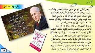 ‫و‬ ،‫العصر‬ ‫مالحدة‬ ‫أشرس‬ ‫من‬ ‫فلو‬ ‫أنطوِن‬ ‫يعترب‬‫كتب‬‫قد‬
‫عن‬ ‫بو‬‫ر‬‫ي‬ ‫ما‬30‫كا‬‫ية‬‫ر‬‫فك‬ ‫ميزة‬ ‫لكن‬ ،‫اإلحلاد‬ ‫عن‬ ‫كتااب‬‫نت‬
‫ي‬ ‫ابحثا‬ ‫كان‬‫أنه‬ ‫هي‬ ‫فلو‬ ‫أنطوِن‬ ‫اشتغال‬ ‫تطبع‬‫الدليل‬ ‫تبع‬
‫وليس‬ ،‫يقوده‬ ‫أينما‬‫دوغمائيا‬‫متخندقا‬‫يف‬‫بوثق‬‫ة‬‫مسيجا‬ ‫أي‬‫ر‬
‫ذاته‬ ‫أعماق‬ ‫من‬ ‫جاء‬ ‫ولو‬ ‫تساؤل‬ ‫أي‬ ‫ضد‬ ‫نفسه‬.
‫كتابه‬‫يف‬ ‫فلو‬ ‫أنطوِن‬ ‫يتحدث‬"‫إله‬ ‫هناك‬"‫م‬ ‫عن‬‫ساره‬
‫الت‬ ‫يكشف‬ ‫لكون‬ ‫األعظم‬ ‫املصمم‬ ‫بوجود‬ ‫اف‬‫رت‬‫لالع‬‫عقيد‬
‫اء‬‫ر‬‫و‬ ‫أن‬ ‫يف‬ ،‫للشك‬ ‫جماال‬ ‫يدع‬ ‫ال‬ ‫ِبا‬ ،‫فيه‬ ‫الكبري‬‫الكم‬ ‫هذا‬
‫عليم‬ ‫حكيم‬ ‫خالق‬ ‫التوازانت‬ ‫من‬.‫الكو‬ ‫تصميم‬ ‫دقق‬‫ن‬
‫لوجودان‬ ‫مالئما‬ ‫يكون‬ ‫لكي‬ ‫مذهل‬ ‫بشكل‬.‫أنطو‬ ‫ساعد‬‫ِن‬
‫اكتشافات‬ ‫من‬ ‫حدث‬ ‫ما‬ ‫االستنتاجات‬ ‫هذه‬ ‫بناء‬ ‫على‬
‫معاصرة‬:‫ال‬ ‫واكتشاف‬ ‫العظيم‬ ‫االنفجار‬ ‫ية‬‫ر‬‫نظ‬ ‫هلا‬‫و‬‫أ‬‫شيفرة‬
‫اثية‬‫ر‬‫الو‬"‫النووي‬ ‫احلمض‬"‫مذه‬ ‫أوامر‬ ‫من‬ ‫به‬ ‫يزخر‬ ‫وما‬‫لة‬.
‫المتأمل‬ ‫الفيلسوف‬
99
 