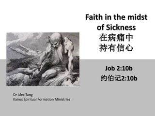 Faith in the midst
of Sickness
在病痛中
持有信心
Job 2:10b
约伯记2:10b
Dr Alex Tang
Kairos Spiritual Formation Ministries
 