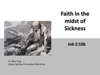 Faith in the
midst of
Sickness
Job 2:10b
Dr Alex Tang
Kairos Spiritual Formation Ministries
 