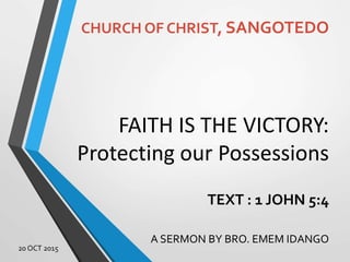 FAITH IS THE VICTORY:
Protecting our Possessions
TEXT : 1 JOHN 5:4
A SERMON BY BRO. EMEM IDANGO
CHURCH OF CHRIST, SANGOTEDO
20 OCT 2015
 