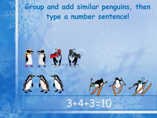 Group and add similar penguins, then type a number sentence! 3+4+3=10