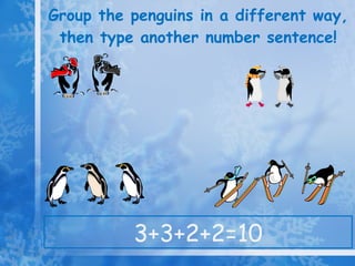 Group the penguins in a different way, then type another number sentence! 3+3+2+2=10