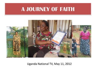 A JOURNEY OF FAITH




 Uganda National TV, May 11, 2012
 