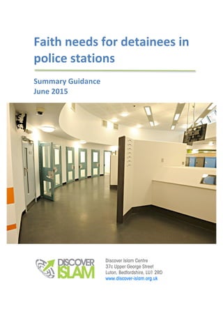 Discover Islam Luton
37c Upper George Street, Luton, LU1 2RD | contact@discover-islam.org.uk
Faith	needs	for	detainees	in	
police	stations	
	
Summary	Guidance	
June	2015	
 