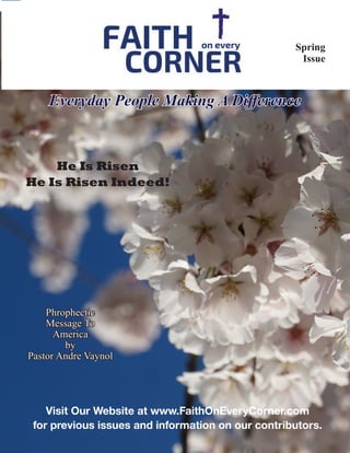 Everyday People Making A Difference
Visit Our Website at www.FaithOnEveryCorner.com
for previous issues and information on our contributors.
Spring
Issue
Phrophectic
Message To
America
by
Pastor Andre Vaynol
He Is Risen
He Is Risen Indeed!
 