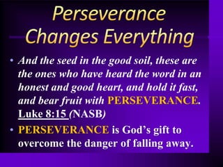 • And the seed in the good soil, these are
the ones who have heard the word in an
honest and good heart, and hold it fast,
and bear fruit with PERSEVERANCE.
Luke 8:15 (NASB)
• PERSEVERANCE is God’s gift to
overcome the danger of falling away.
 