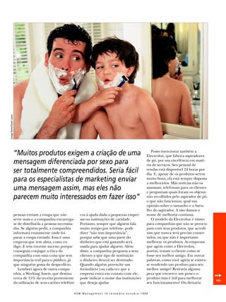 Image Bank/Elyse Lewin




                         “Muitos produtos exigem a criação de uma                                            Posso mencionar também a
                                                                                                          Electrolux, que fabrica aspiradores
                         mensagem diferenciada por sexo para                                              de pó, por sua excelência em maté-
                                                                                                          ria de serviços. Seu pessoal de
                         ser totalmente compreendidos. Seria fácil                                        vendas está disponível 24 horas por
                                                                                                          dia. E, apesar de os produtos serem
                         para os especialistas de marketing enviar                                        muito bons, ela está sempre disposta
                                                                                                          a melhorá-los. Más notícias não os
                         uma mensagem assim, mas eles não                                                 assustam; telefonam para os clientes
                                                                                                          e perguntam quais foram os objetos
                         parecem muito interessados em fazer isso”                                        não recolhidos pelo aspirador de pó,
                                                                                                          o que não funcionou, qual sua
                                                                                                          opinião sobre o tamanho e o baru-
                                                                                                          lho do aspirador. A isso damos o
                         pessoas enviam a roupa que não            cos à ajuda dada a pequenas empre-     nome de melhoria contínua.
                         serve mais e a companhia encarrega-       sas ou instituições de caridade.          O modelo da Electrolux é ótimo
                         se de distribuí-la a pessoas necessita-   Portanto, sempre que alguém fala       para companhias que não se preocu-
                         das. Se alguém pedir, a companhia         muito tempo por telefone, pode         pam com seus produtos, que acredi-
                         informará exatamente onde foi             dizer “não tem importância”,           tam que nunca será preciso conser-
                         parar a roupa enviada. Essa é uma         porque sabe que uma parte do           tá-los, ou que não é importante
                         empresa que tem alma, como eu             dinheiro que está gastando será        melhorar os produtos. As empresas
                         digo. E tem enorme sucesso porque         usada para ajudar alguém. Além         que agem como a Electrolux,
                         conseguiu conjugar a ética da             disso, a companhia pergunta a seus     porém, tratam o cliente como se
                         companhia com uma coisa que tem           clientes a que tipo de instituição     fosse seu melhor amigo. Em outras
                         importância real para o público, já       o dinheiro deverá ser destinado.       palavras, como você agiria se estives-
                         que ninguém gosta de desperdício.         Quando alguém preenche um              se vendendo um produto para seu
                            Lembrei agora de outra compa-          formulário (ou cada vez que a          melhor amigo? Retiraria alguma
                         nhia, a Working Assets, que destina
                         cerca de 15% da receita proveniente
                                                                   empresa entra em contato com ele,
                                                                   pode indicar o nome das instituições
                                                                                                          peça que encarece um pouco o
                                                                                                          produto mas é útil para melhorar         ➙
                                                                                                                                                   145
                         da utilização de seus cartões telefôni-   que deseja ajudar.                     seu funcionamento? Ou deixaria

                                                               HSM Management 10 setembro-outubro 1998
 