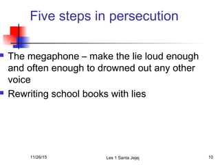 Five steps in persecution
 The megaphone – make the lie loud enough
and often enough to drowned out any other
voice
 Rewriting school books with lies
11/26/15 Les 1 Santa Jejej 10
 