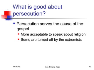 What is good about
persecution?
 Persecution serves the cause of the
gospel
 More acceptable to speak about religion
 Some are turned off by the extremists
11/26/15 Les 1 Santa Jejej 12
 