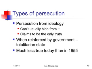 Types of persecution
 Persecution from ideology
 Can’t usually hide from it
 Claims to be the only truth
 When reinforced by government –
totalitarian state
 Much less true today than in 1955
11/26/15 Les 1 Santa Jejej 13
 