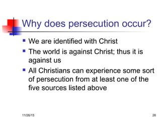 Why does persecution occur?
 We are identified with Christ
 The world is against Christ; thus it is
against us
 All Christians can experience some sort
of persecution from at least one of the
five sources listed above
11/26/15 26
 