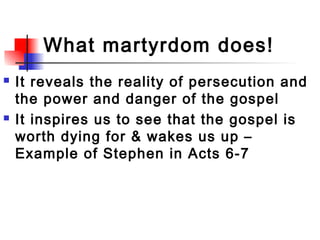 What martyrdom does!
 It reveals the reality of persecution and
the power and danger of the gospel
 It inspires us to see that the gospel is
worth dying for & wakes us up –
Example of Stephen in Acts 6-7
 