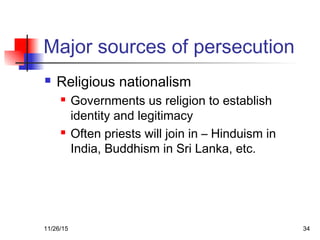 Major sources of persecution
 Religious nationalism
 Governments us religion to establish
identity and legitimacy
 Often priests will join in – Hinduism in
India, Buddhism in Sri Lanka, etc.
11/26/15 34
 