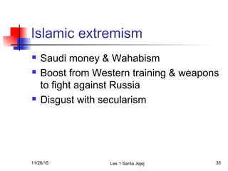 Islamic extremism
 Saudi money & Wahabism
 Boost from Western training & weapons
to fight against Russia
 Disgust with secularism
11/26/15 Les 1 Santa Jejej 35
 