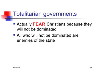 Totalitarian governments
 Actually FEAR Christians because they
will not be dominated
 All who will not be dominated are
enemies of the state
11/26/15 38
 