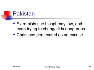 Pakistan
 Extremists use blasphemy law, and
even trying to change it is dangerous
 Christians persecuted as an excuse
11/26/15 Les 1 Santa Jejej 45
 