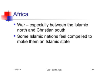 Africa
 War – especially between the Islamic
north and Christian south
 Some Islamic nations feel compelled to
make them an Islamic state
11/26/15 Les 1 Santa Jejej 47
 