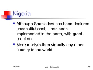 Nigeria
 Although Shari’a law has been declared
unconstitutional, it has been
implemented in the north, with great
problems
 More martyrs than virtually any other
country in the world
11/26/15 Les 1 Santa Jejej 48
 