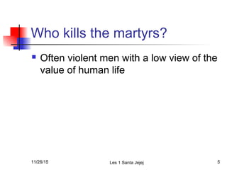 Who kills the martyrs?
 Often violent men with a low view of the
value of human life
11/26/15 Les 1 Santa Jejej 5
 