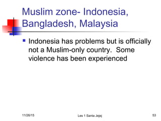 Muslim zone- Indonesia,
Bangladesh, Malaysia
 Indonesia has problems but is officially
not a Muslim-only country. Some
violence has been experienced
11/26/15 Les 1 Santa Jejej 53
 