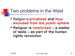 Two problems in the West
 Religion is privatized and thus
excluded from the public sphere
 Religion is relativized – a matter
of taste – as part of the human
rights revolution
11/26/15 Les 1 Santa Jejej 57
 
