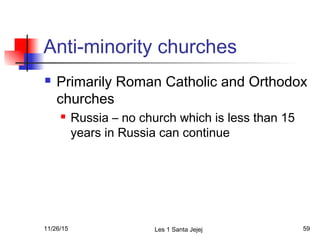 Anti-minority churches
 Primarily Roman Catholic and Orthodox
churches
 Russia – no church which is less than 15
years in Russia can continue
11/26/15 Les 1 Santa Jejej 59
 