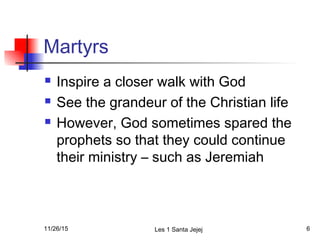 Martyrs
 Inspire a closer walk with God
 See the grandeur of the Christian life
 However, God sometimes spared the
prophets so that they could continue
their ministry – such as Jeremiah
11/26/15 Les 1 Santa Jejej 6
 