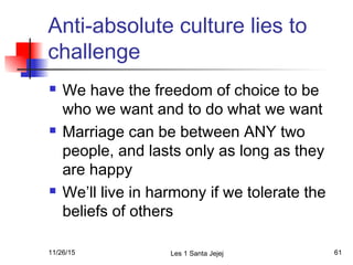 Anti-absolute culture lies to
challenge
 We have the freedom of choice to be
who we want and to do what we want
 Marriage can be between ANY two
people, and lasts only as long as they
are happy
 We’ll live in harmony if we tolerate the
beliefs of others
11/26/15 Les 1 Santa Jejej 61
 
