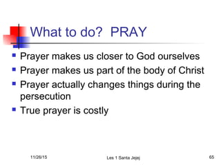 What to do? PRAY
 Prayer makes us closer to God ourselves
 Prayer makes us part of the body of Christ
 Prayer actually changes things during the
persecution
 True prayer is costly
11/26/15 Les 1 Santa Jejej 65
 