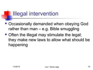 Illegal intervention
 Occasionally demanded when obeying God
rather than man – e.g. Bible smuggling
 Often the illegal may stimulate the legal;
they make new laws to allow what should be
happening
11/26/15 Les 1 Santa Jejej 70
 