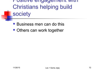 Positive engagement with
Christians helping build
society
 Business men can do this
 Others can work together
11/26/15 Les 1 Santa Jejej 72
 