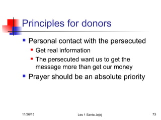 Principles for donors
 Personal contact with the persecuted
 Get real information
 The persecuted want us to get the
message more than get our money
 Prayer should be an absolute priority
11/26/15 Les 1 Santa Jejej 73
 