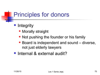 Principles for donors
 Integrity
 Morally straight
 Not pushing the founder or his family
 Board is independent and sound – diverse,
not just elderly lawyers
 Internal & external audit?
11/26/15 Les 1 Santa Jejej 75
 