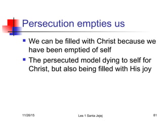 Persecution empties us
 We can be filled with Christ because we
have been emptied of self
 The persecuted model dying to self for
Christ, but also being filled with His joy
11/26/15 Les 1 Santa Jejej 81
 