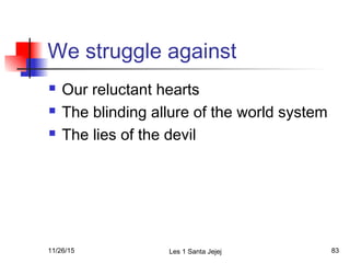 We struggle against
 Our reluctant hearts
 The blinding allure of the world system
 The lies of the devil
11/26/15 Les 1 Santa Jejej 83
 