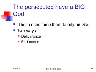 The persecuted have a BIG
God
 Their crises force them to rely on God
 Two ways
 Deliverance
 Endurance
11/26/15 Les 1 Santa Jejej 84
 