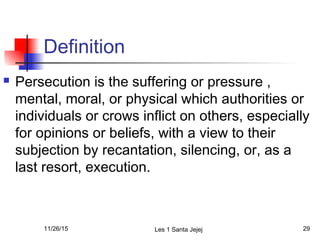 Definition
 Persecution is the suffering or pressure ,
mental, moral, or physical which authorities or
individuals or cro...