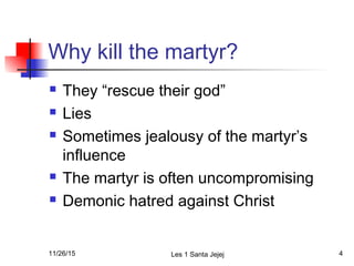 Why kill the martyr?
 They “rescue their god”
 Lies
 Sometimes jealousy of the martyr’s
influence
 The martyr is often...